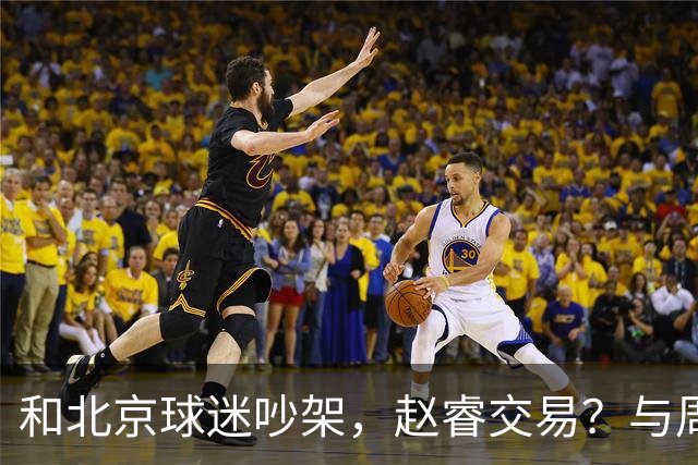 和北京球迷吵架，赵睿交易？与周琦互动，谁留意他表态，去向被曝光
